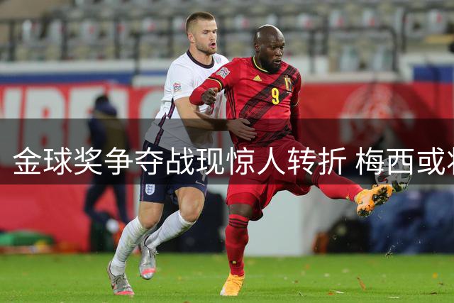 金球奖争夺战现惊人转折 梅西或将创九冠传奇